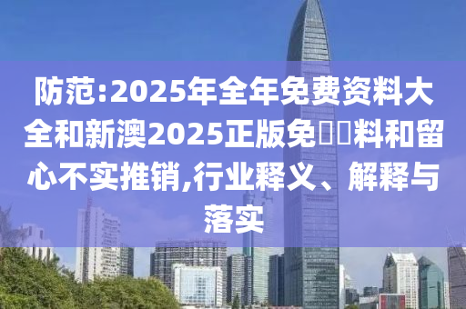 防范:2025年全年免費資料大全和新澳2025正版免費資料和留心不實推銷,行業(yè)釋義、解釋與落實