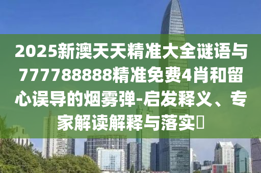 2025新澳天天精準(zhǔn)大全謎語(yǔ)與777788888精準(zhǔn)免費(fèi)4肖和留心誤導(dǎo)的煙霧彈-啟發(fā)釋義、專(zhuān)家解讀解釋與落實(shí)?
