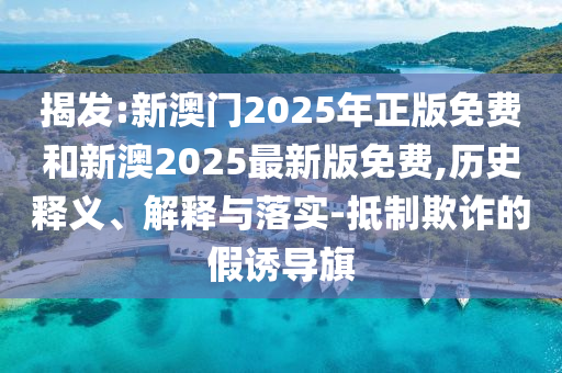 揭發(fā):新澳門2025年正版免費和新澳2025最新版免費,歷史釋義、解釋與落實-抵制欺詐的假誘導旗