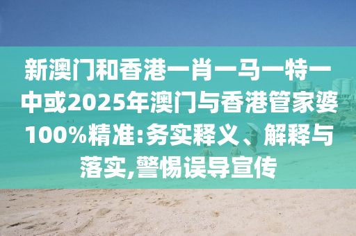新澳門和香港一肖一馬一特一中或2025年澳門與香港管家婆100%精準(zhǔn):務(wù)實(shí)釋義、解釋與落實(shí),警惕誤導(dǎo)宣傳