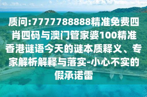 質(zhì)問:7777788888精準(zhǔn)免費(fèi)四肖四碼與澳門管家婆100精準(zhǔn)香港謎語今天的謎本質(zhì)釋義、專家解析解釋與落實-小心不實的假承諾雷
