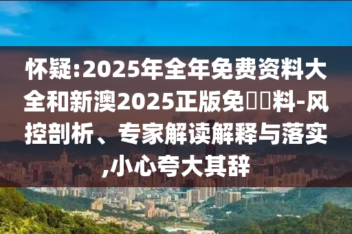 懷疑:2025年全年免費資料大全和新澳2025正版免費資料-風(fēng)控剖析、專家解讀解釋與落實,小心夸大其辭