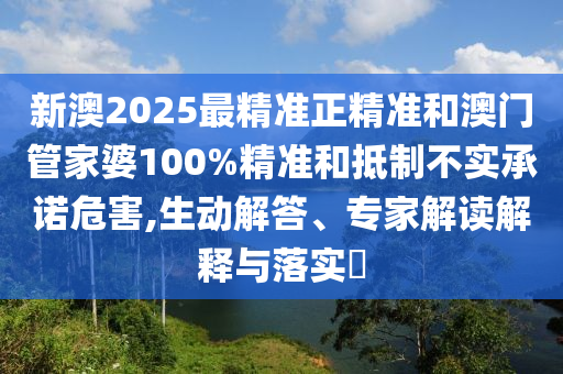 新澳2025最精準(zhǔn)正精準(zhǔn)和澳門管家婆100%精準(zhǔn)和抵制不實(shí)承諾危害,生動(dòng)解答、專家解讀解釋與落實(shí)?