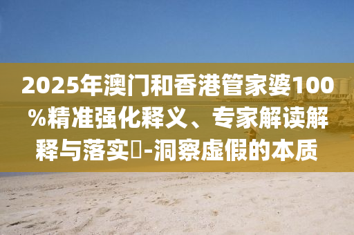 2025年澳門和香港管家婆100%精準強化釋義、專家解讀解釋與落實?-洞察虛假的本質(zhì)