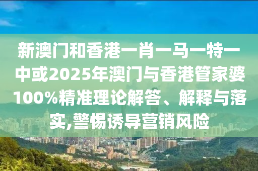 新澳門和香港一肖一馬一特一中或2025年澳門與香港管家婆100%精準(zhǔn)理論解答、解釋與落實(shí),警惕誘導(dǎo)營銷風(fēng)險
