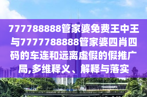 777788888管家婆免費王中王與7777788888管家婆四肖四碼的車連和遠離虛假的假推廣局,多維釋義、解釋與落實