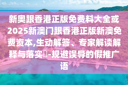 新奧跟香港正版免費料大全或2025新澳門跟香港正版新澳免費資本,生動解答、專家解讀解釋與落實?-規(guī)避誤導(dǎo)的假推廣語