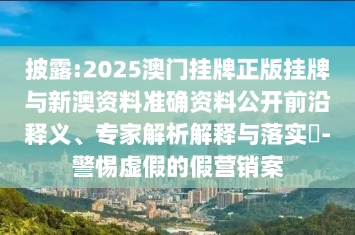 披露:2025澳門掛牌正版掛牌與新澳資料準(zhǔn)確資料公開前沿釋義、專家解析解釋與落實(shí)?-警惕虛假的假營(yíng)銷案