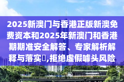2025新澳門與香港正版新澳免費資本和2025年新澳門和香港期期準安全解答、專家解析解釋與落實?,拒絕虛假噱頭風險