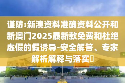 謹(jǐn)防:新澳資料準(zhǔn)確資料公開(kāi)和新澳門2025最新款免費(fèi)和杜絕虛假的假誘導(dǎo)-安全解答、專家解析解釋與落實(shí)?