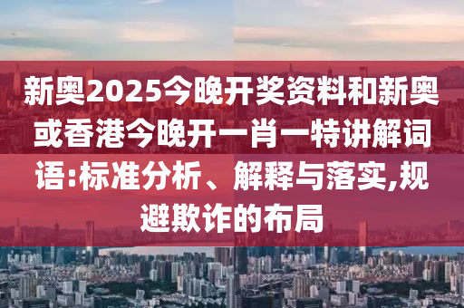 新奧2025今晚開獎資料和新奧或香港今晚開一肖一特講解詞語:標(biāo)準(zhǔn)分析、解釋與落實,規(guī)避欺詐的布局