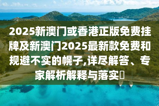2025新澳門或香港正版免費(fèi)掛牌及新澳門2025最新款免費(fèi)和規(guī)避不實(shí)的幌子,詳盡解答、專家解析解釋與落實(shí)?