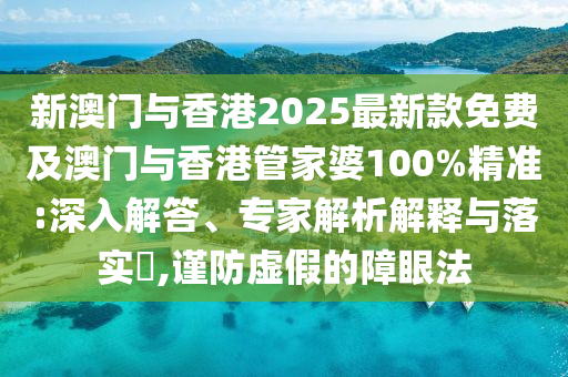 新澳門與香港2025最新款免費及澳門與香港管家婆100%精準(zhǔn):深入解答、專家解析解釋與落實?,謹(jǐn)防虛假的障眼法