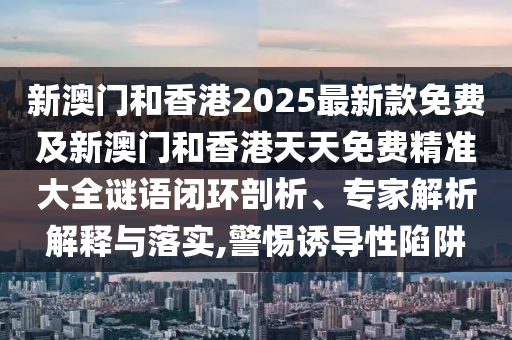 新澳門和香港2025最新款免費(fèi)及新澳門和香港天天免費(fèi)精準(zhǔn)大全謎語閉環(huán)剖析、專家解析解釋與落實(shí),警惕誘導(dǎo)性陷阱