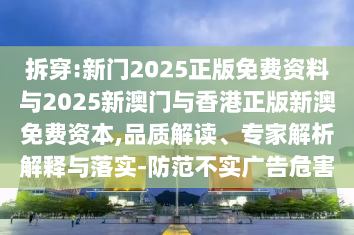 拆穿:新門2025正版免費資料與2025新澳門與香港正版新澳免費資本,品質(zhì)解讀、專家解析解釋與落實-防范不實廣告危害