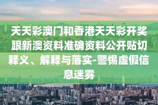 天天彩澳門和香港天天彩開獎(jiǎng)跟新澳資料準(zhǔn)確資料公開貼切釋義、解釋與落實(shí)-警惕虛假信息迷霧