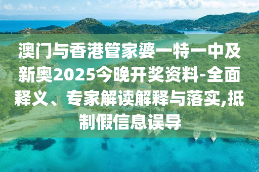 澳門(mén)與香港管家婆一特一中及新奧2025今晚開(kāi)獎(jiǎng)資料-全面釋義、專家解讀解釋與落實(shí),抵制假信息誤導(dǎo)