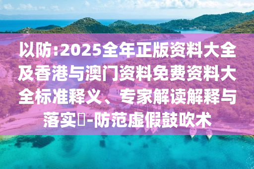 以防:2025全年正版資料大全及香港與澳門資料免費(fèi)資料大全標(biāo)準(zhǔn)釋義、專家解讀解釋與落實(shí)?-防范虛假鼓吹術(shù)