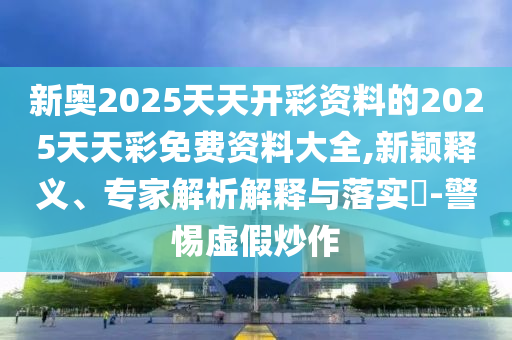 新奧2025天天開(kāi)彩資料的2025天天彩免費(fèi)資料大全,新穎釋義、專(zhuān)家解析解釋與落實(shí)?-警惕虛假炒作