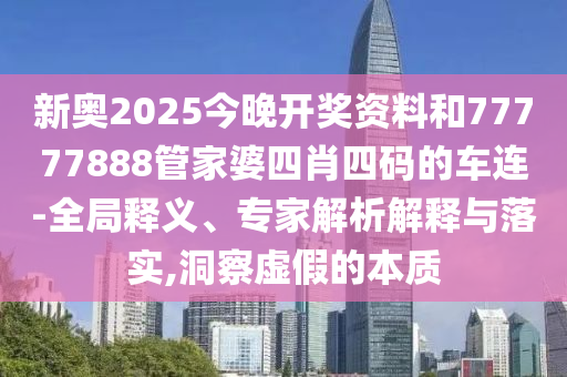 新奧2025今晚開獎(jiǎng)資料和77777888管家婆四肖四碼的車連-全局釋義、專家解析解釋與落實(shí),洞察虛假的本質(zhì)
