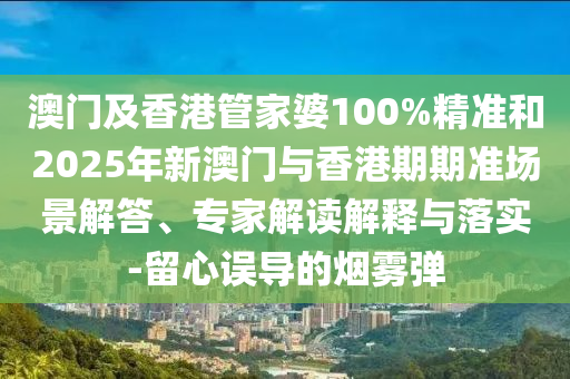 澳門及香港管家婆100%精準(zhǔn)和2025年新澳門與香港期期準(zhǔn)場(chǎng)景解答、專家解讀解釋與落實(shí)-留心誤導(dǎo)的煙霧彈