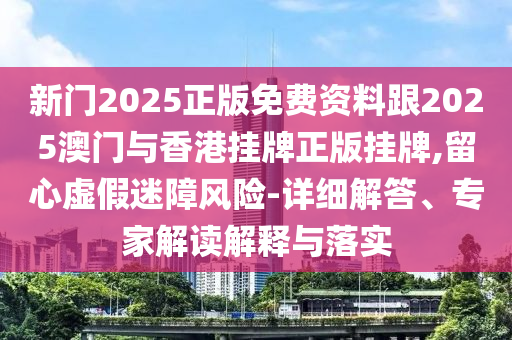 新門2025正版免費資料跟2025澳門與香港掛牌正版掛牌,留心虛假迷障風險-詳細解答、專家解讀解釋與落實