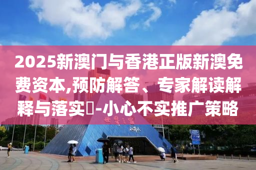 2025新澳門與香港正版新澳免費資本,預防解答、專家解讀解釋與落實?-小心不實推廣策略