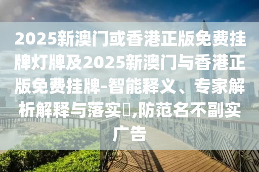 2025新澳門或香港正版免費(fèi)掛牌燈牌及2025新澳門與香港正版免費(fèi)掛牌-智能釋義、專家解析解釋與落實(shí)?,防范名不副實(shí)廣告