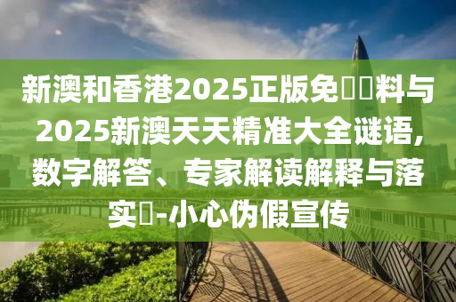 新澳和香港2025正版免費(fèi)資料與2025新澳天天精準(zhǔn)大全謎語,數(shù)字解答、專家解讀解釋與落實(shí)?-小心偽假宣傳