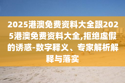 2025港澳免費(fèi)資料大全跟2025港澳免費(fèi)資料大全,拒絕虛假的誘惑-數(shù)字釋義、專家解析解釋與落實(shí)