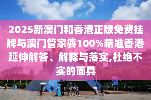 2025新澳門和香港正版免費掛牌與澳門管家婆100%精準香港延伸解答、解釋與落實,杜絕不實的面具