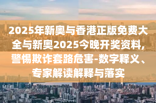 2025年新奧與香港正版免費(fèi)大全與新奧2025今晚開獎(jiǎng)資料,警惕欺詐套路危害-數(shù)字釋義、專家解讀解釋與落實(shí)