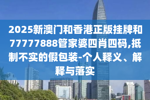 2025新澳門和香港正版掛牌和77777888管家婆四肖四碼,抵制不實(shí)的假包裝-個(gè)人釋義、解釋與落實(shí)