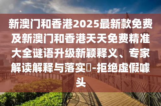新澳門和香港2025最新款免費(fèi)及新澳門和香港天天免費(fèi)精準(zhǔn)大全謎語升級新穎釋義、專家解讀解釋與落實(shí)?-拒絕虛假噱頭