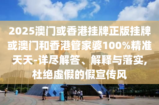 2025澳門(mén)或香港掛牌正版掛牌或澳門(mén)和香港管家婆100%精準(zhǔn)天天-詳盡解答、解釋與落實(shí),杜絕虛假的假宣傳風(fēng)