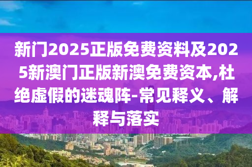 新門2025正版免費(fèi)資料及2025新澳門正版新澳免費(fèi)資本,杜絕虛假的迷魂陣-常見釋義、解釋與落實(shí)