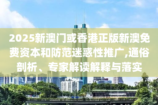 2025新澳門或香港正版新澳免費(fèi)資本和防范迷惑性推廣,通俗剖析、專家解讀解釋與落實(shí)