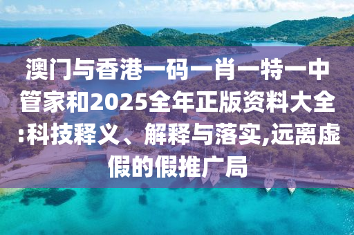 澳門與香港一碼一肖一特一中管家和2025全年正版資料大全:科技釋義、解釋與落實,遠離虛假的假推廣局
