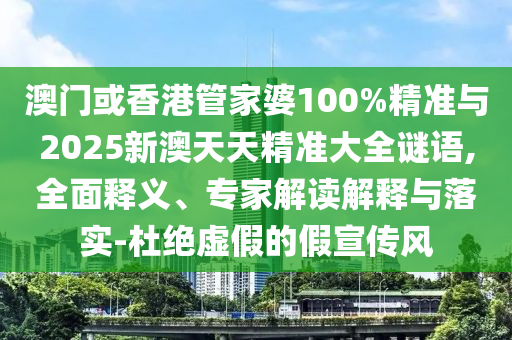 澳門或香港管家婆100%精準與2025新澳天天精準大全謎語,全面釋義、專家解讀解釋與落實-杜絕虛假的假宣傳風
