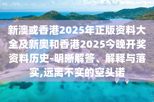 新澳或香港2025年正版資料大全及新奧和香港2025今晚開(kāi)獎(jiǎng)資料歷史-明晰解答、解釋與落實(shí),遠(yuǎn)離不實(shí)的空頭諾