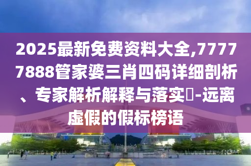 2025最新免費資料大全,77777888管家婆三肖四碼詳細剖析、專家解析解釋與落實?-遠離虛假的假標榜語