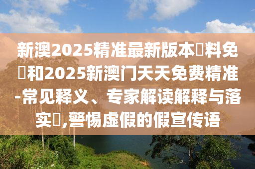 新澳2025精準(zhǔn)最新版本資料免費(fèi)和2025新澳門天天免費(fèi)精準(zhǔn)-常見釋義、專家解讀解釋與落實(shí)?,警惕虛假的假宣傳語