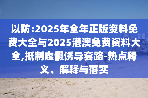 以防:2025年全年正版資料免費(fèi)大全與2025港澳免費(fèi)資料大全,抵制虛假誘導(dǎo)套路-熱點(diǎn)釋義、解釋與落實(shí)