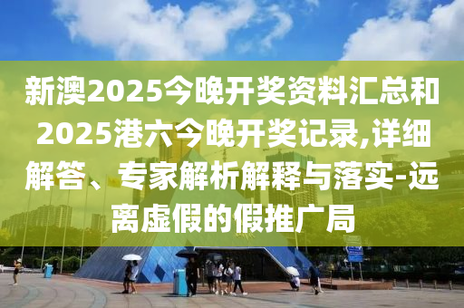 新澳2025今晚開獎資料匯總和2025港六今晚開獎記錄,詳細解答、專家解析解釋與落實-遠離虛假的假推廣局