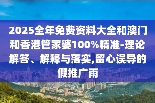 2025全年免費(fèi)資料大全和澳門和香港管家婆100%精準(zhǔn)-理論解答、解釋與落實(shí),留心誤導(dǎo)的假推廣雨