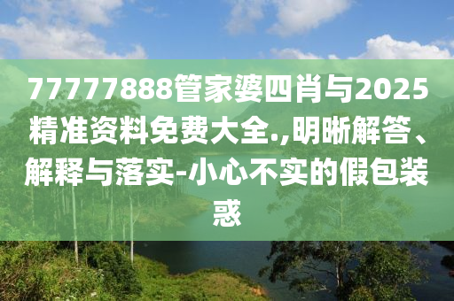 77777888管家婆四肖與2025精準資料免費大全.,明晰解答、解釋與落實-小心不實的假包裝惑