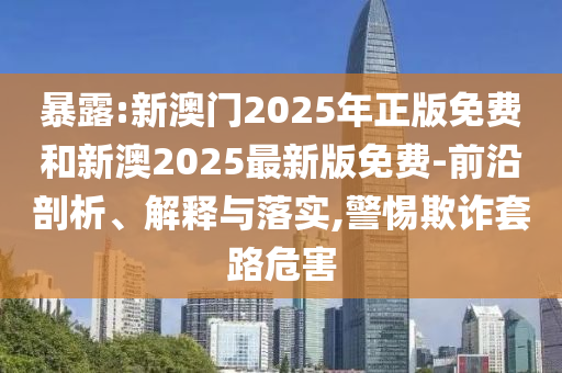 暴露:新澳門2025年正版免費和新澳2025最新版免費-前沿剖析、解釋與落實,警惕欺詐套路危害