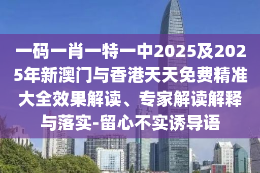 一碼一肖一特一中2025及2025年新澳門(mén)與香港天天免費(fèi)精準(zhǔn)大全效果解讀、專(zhuān)家解讀解釋與落實(shí)-留心不實(shí)誘導(dǎo)語(yǔ)