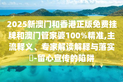 2025新澳門和香港正版免費掛牌和澳門管家婆100%精準,主流釋義、專家解讀解釋與落實?-留心宣傳的陷阱