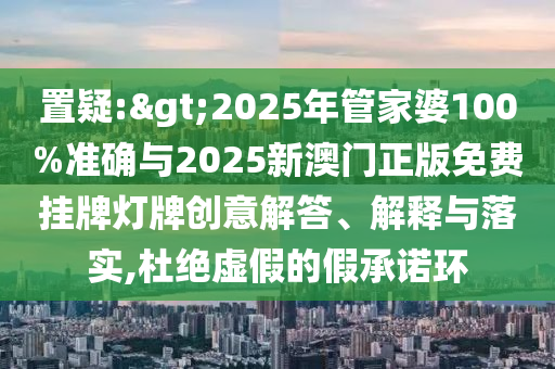 置疑:>2025年管家婆100%準(zhǔn)確與2025新澳門正版免費掛牌燈牌創(chuàng)意解答、解釋與落實,杜絕虛假的假承諾環(huán)